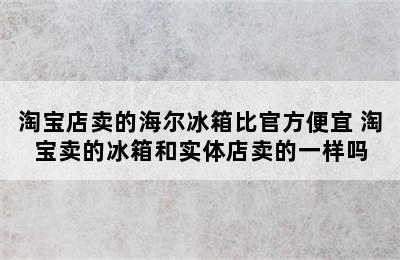 淘宝店卖的海尔冰箱比官方便宜 淘宝卖的冰箱和实体店卖的一样吗